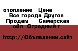 отопление › Цена ­ 50 000 - Все города Другое » Продам   . Самарская обл.,Отрадный г.